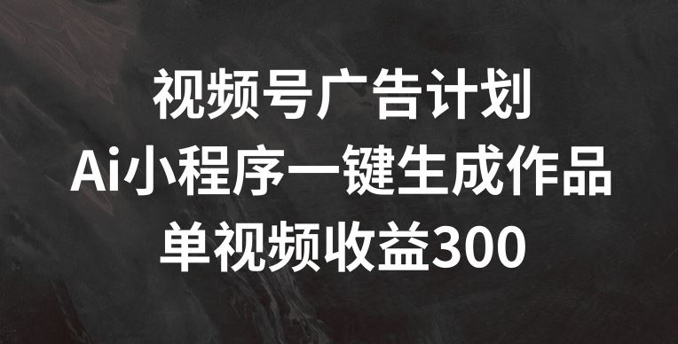 视频号广告计划，AI小程序一键生成作品， 单视频收益300+【揭秘】-3YVIP资源库