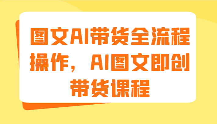 图文AI带货全流程操作，AI图文即创带货课程（9节）-3YVIP资源库