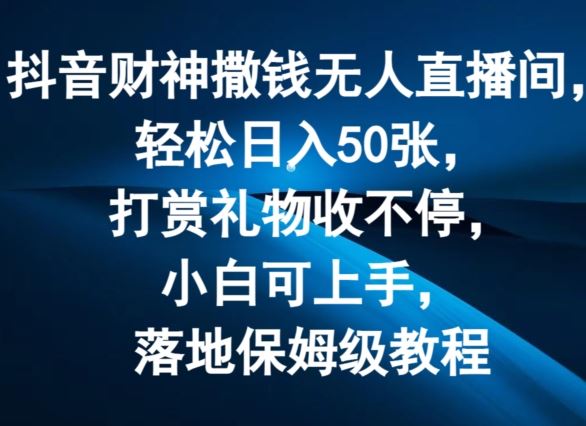 抖音财神撒钱无人直播间轻松日入50张，打赏礼物收不停，小白可上手，落地保姆级教程【揭秘】-3YVIP资源库