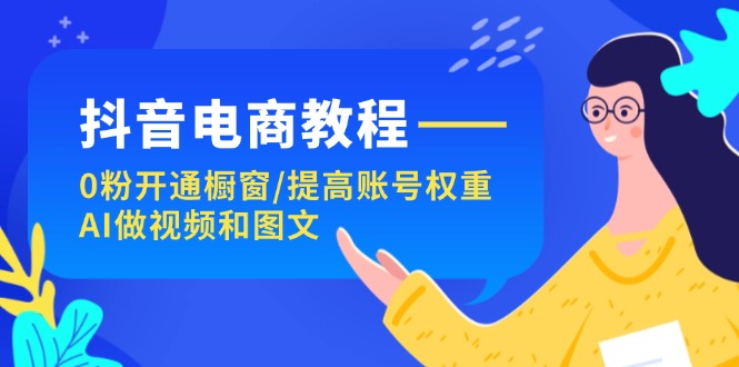 （11761期）抖音电商教程：0粉开通橱窗/提高账号权重/AI做视频和图文-3YVIP资源库