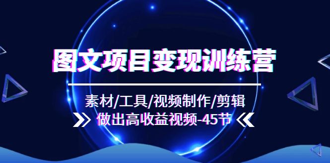 （11767期）图文项目变现训练营：素材/工具/视频制作/剪辑/做出高收益视频（45节）-3YVIP资源库