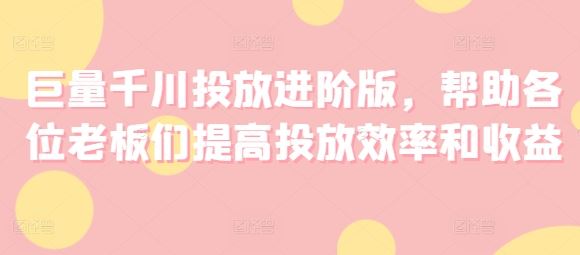 巨量千川投放进阶版，帮助各位老板们提高投放效率和收益-3YVIP资源库