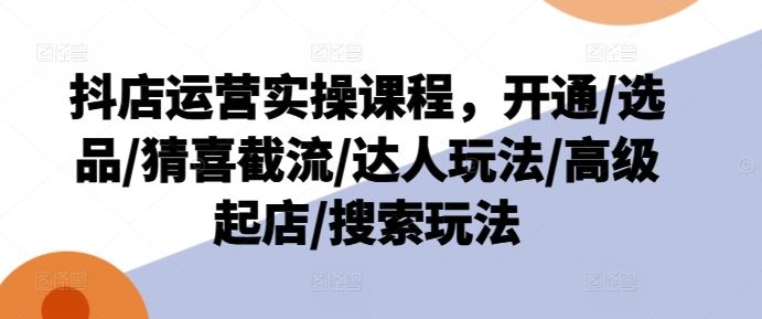 抖店运营实操课程，开通/选品/猜喜截流/达人玩法/高级起店/搜索玩法-3YVIP资源库