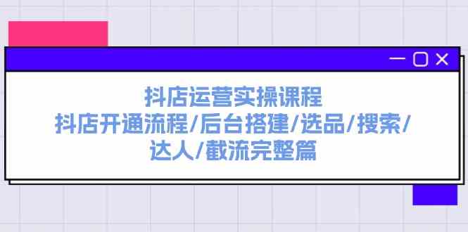 抖店运营实操课程：抖店开通流程/后台搭建/选品/搜索/达人/截流完整篇-3YVIP资源库