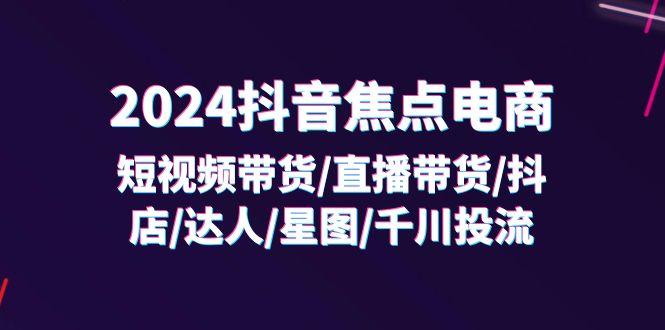 （11794期）2024抖音-焦点电商：短视频带货/直播带货/抖店/达人/星图/千川投流/32节课-3YVIP资源库