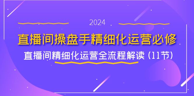 （11796期）直播间-操盘手精细化运营必修，直播间精细化运营全流程解读 (11节)-3YVIP资源库