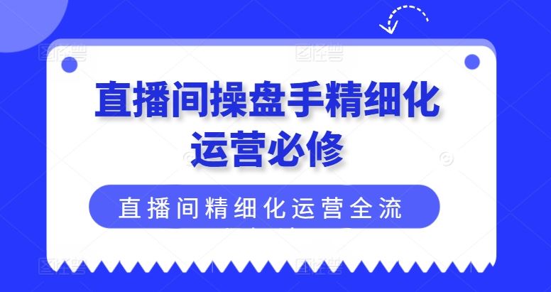 直播间操盘手精细化运营必修，直播间精细化运营全流程解读-3YVIP资源库