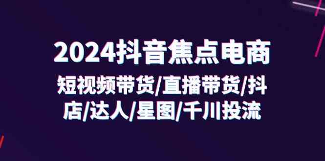2024抖音焦点电商：短视频带货/直播带货/抖店/达人/星图/千川投流/32节课-3YVIP资源库