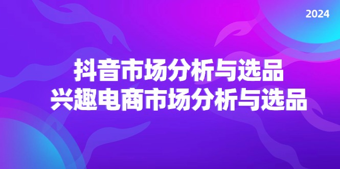 （11800期）2024抖音/市场分析与选品，兴趣电商市场分析与选品-3YVIP资源库