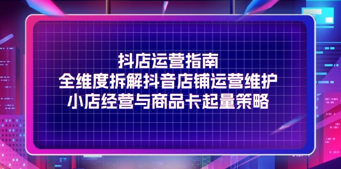（11799期）抖店运营指南，全维度拆解抖音店铺运营维护，小店经营与商品卡起量策略-3YVIP资源库