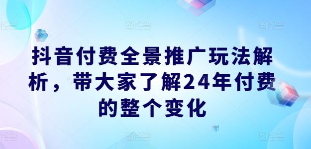 抖音付费全景推广玩法解析，带大家了解24年付费的整个变化-3YVIP资源库
