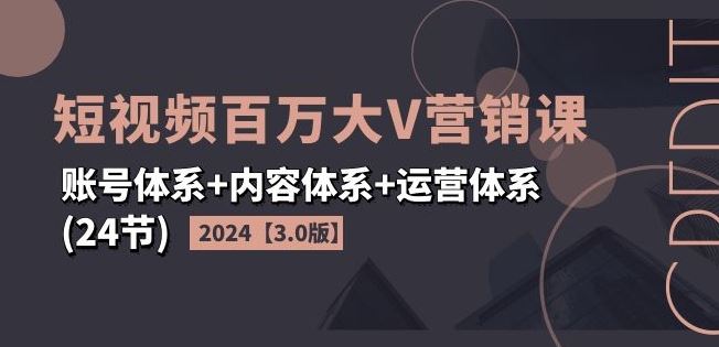 2024短视频百万大V营销课【3.0版】账号体系+内容体系+运营体系(24节)-3YVIP资源库
