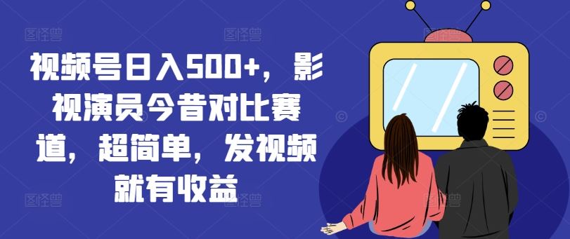 视频号日入500+，影视演员今昔对比赛道，超简单，发视频就有收益【揭秘】-3YVIP资源库