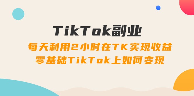 （11826期）TikTok副业：每天利用2小时在TK实现收益，零基础TikTok上如何变现，34节程-3YVIP资源库