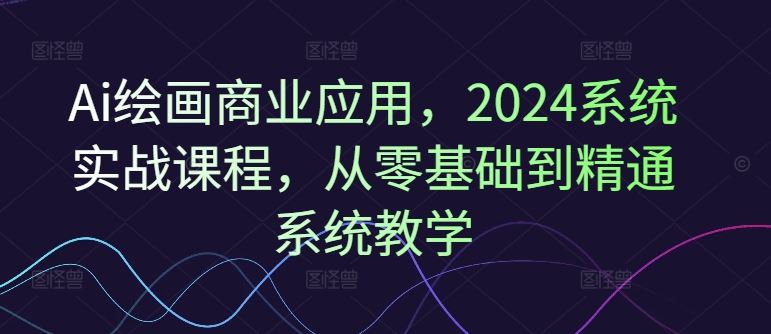 Ai绘画商业应用，2024系统实战课程，从零基础到精通系统教学-3YVIP资源库