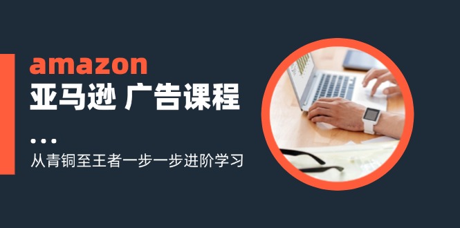 （11839期）amazon亚马逊 广告课程：从青铜至王者一步一步进阶学习（16节）-3YVIP资源库