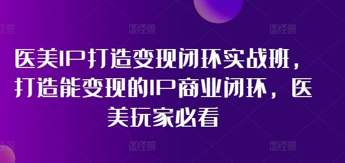 医美IP打造变现闭环实战班，打造能变现的IP商业闭环，医美玩家必看!-3YVIP资源库