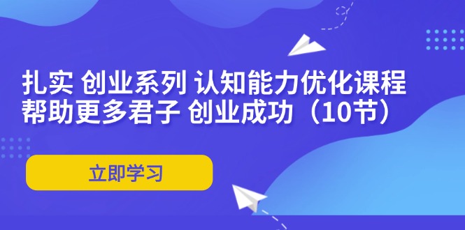 （11838期）扎实 创业系列 认知能力优化课程：帮助更多君子 创业成功（10节）-3YVIP资源库