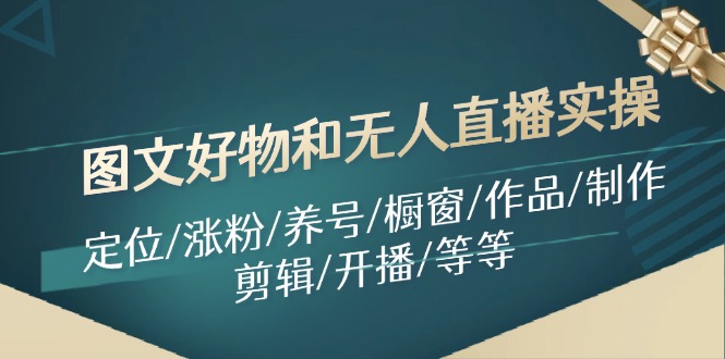 （11840期）图文好物和无人直播实操：定位/涨粉/养号/橱窗/作品/制作/剪辑/开播/等等-3YVIP资源库