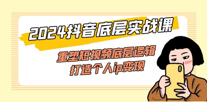 （11852期）2024抖音底层实战课，重塑短视频底层逻辑，打造个人ip变现（52节课）-3YVIP资源库