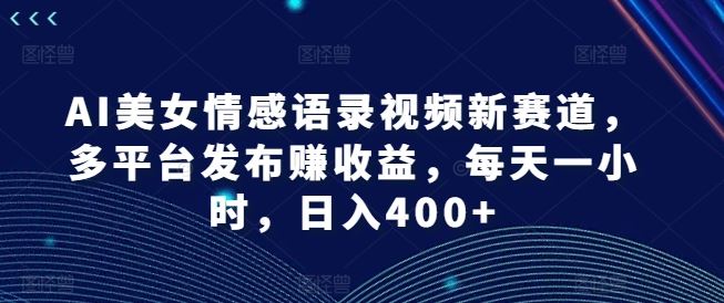 AI美女情感语录视频新赛道，多平台发布赚收益，每天一小时，日入400+【揭秘】-3YVIP资源库