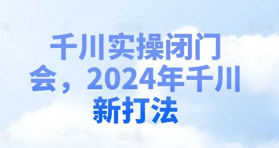 千川实操闭门会，2024年千川新打法-3YVIP资源库