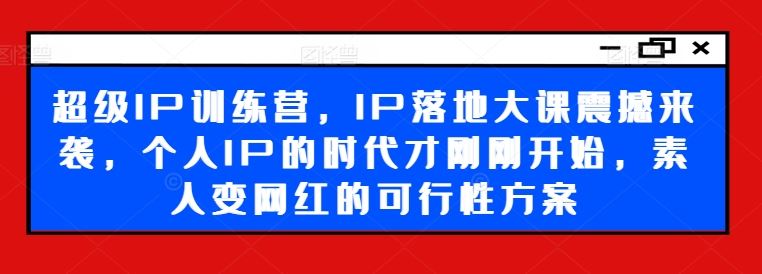 超级IP训练营，IP落地大课震撼来袭，个人IP的时代才刚刚开始，素人变网红的可行性方案-3YVIP资源库