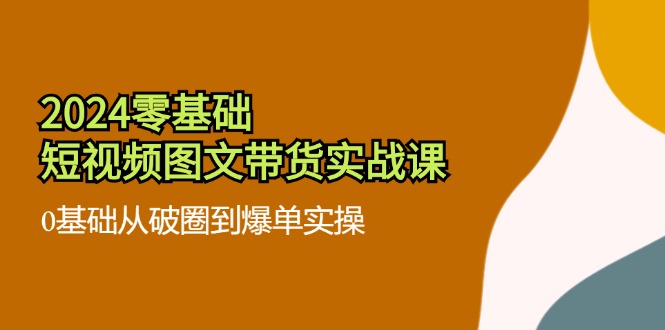2024零基础短视频图文带货实战课：0基础从破圈到爆单实操（36节）-3YVIP资源库