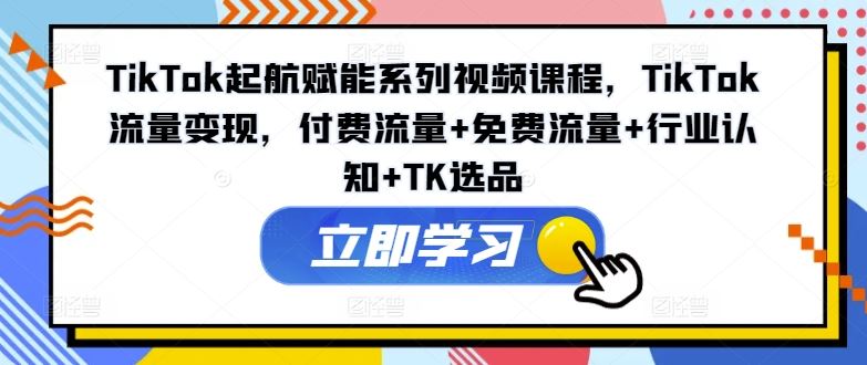 TikTok起航赋能系列视频课程，TikTok流量变现，付费流量+免费流量+行业认知+TK选品-3YVIP资源库