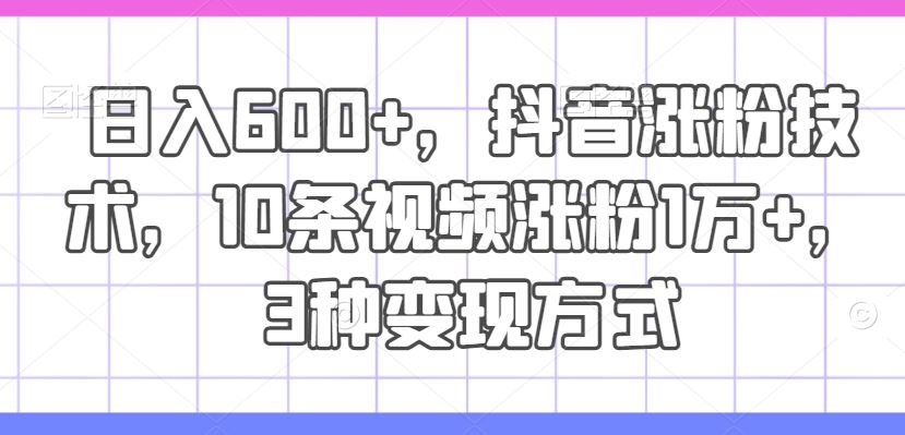 日入600+，抖音涨粉技术，10条视频涨粉1万+，3种变现方式【揭秘】-3YVIP资源库