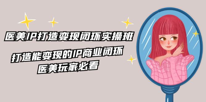 医美IP打造变现闭环实操班，打造能变现的IP商业闭环，医美玩家必看（22节）-3YVIP资源库