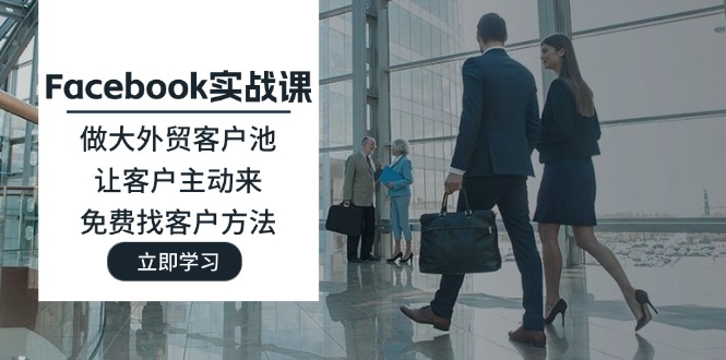 （11913期）Facebook实战课：做大外贸客户池，让客户主动来，免费找客户方法-3YVIP资源库