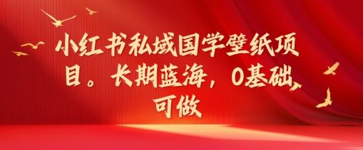 小红书私域国学壁纸项目，长期蓝海，0基础可做【揭秘】-3YVIP资源库