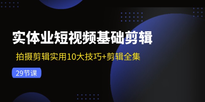 实体业短视频基础剪辑：拍摄剪辑实用10大技巧+剪辑全集（29节）-3YVIP资源库