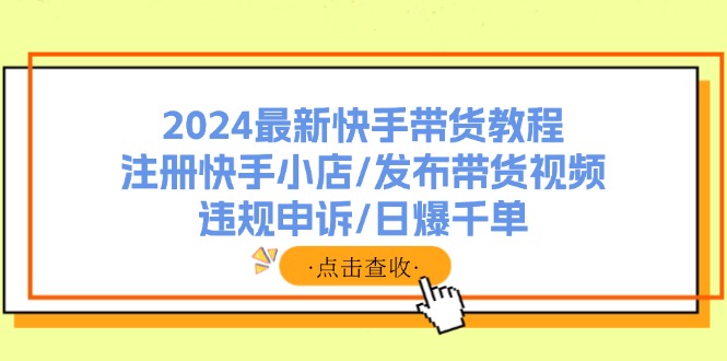 （11938期）2024最新快手带货教程：注册快手小店/发布带货视频/违规申诉/日爆千单-3YVIP资源库