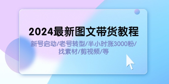 （11940期）2024最新图文带货教程：新号启动/老号转型/半小时涨3000粉/找素材/剪辑-3YVIP资源库