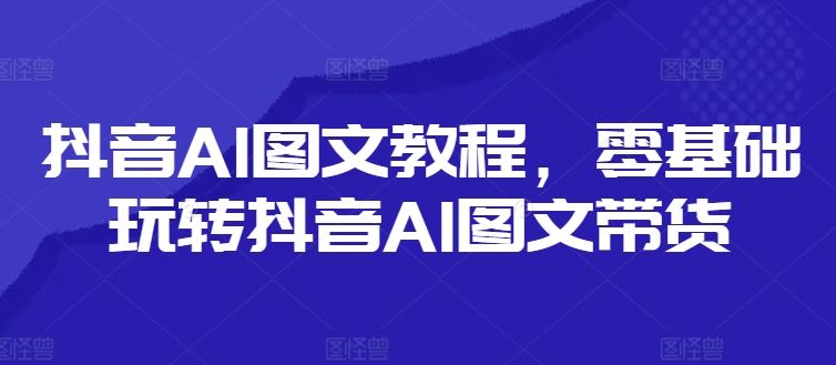 抖音AI图文教程，零基础玩转抖音AI图文带货-3YVIP资源库