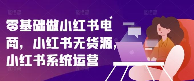 零基础做小红书电商，小红书无货源，小红书系统运营-3YVIP资源库