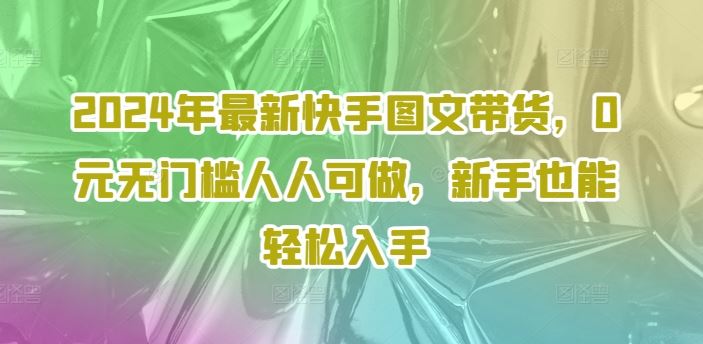 2024年最新快手图文带货，0元无门槛人人可做，新手也能轻松入手-3YVIP资源库