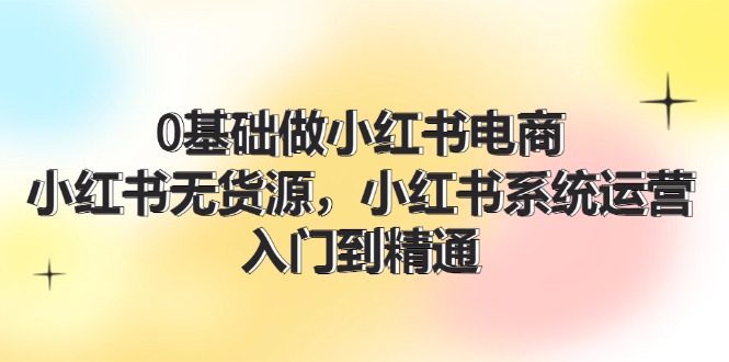 （11960期）0基础做小红书电商，小红书无货源，小红书系统运营，入门到精通 (70节)-3YVIP资源库