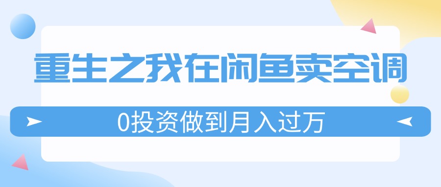 （11962期）重生之我在闲鱼卖空调，0投资做到月入过万，迎娶白富美，走上人生巅峰-3YVIP资源库
