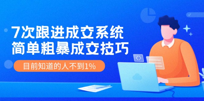 《7次跟进成交系统》简单粗暴的成交技巧，目前不到1%的人知道！-3YVIP资源库