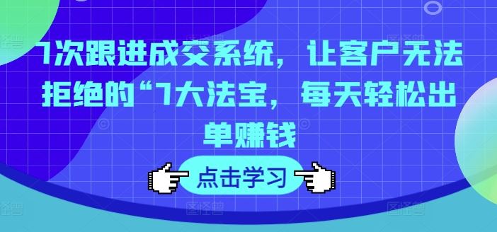 7次跟进成交系统，让客户无法拒绝的“7大法宝，每天轻松出单赚钱-3YVIP资源库