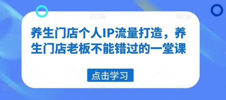 养生门店个人IP流量打造，养生门店老板不能错过的一堂课-3YVIP资源库