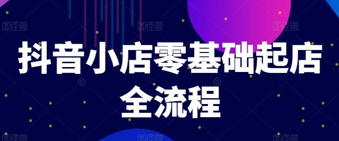 抖音小店零基础起店全流程，快速打造单品爆款技巧、商品卡引流模式与推流算法等-3YVIP资源库