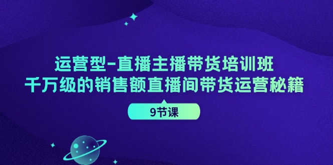 （11974期）运营型-直播主播带货培训班，千万级的销售额直播间带货运营秘籍（9节课）-3YVIP资源库