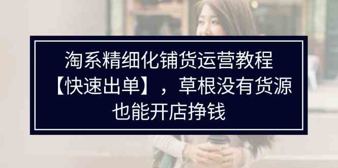 淘系精细化铺货运营教程，普通人没有货源也能快速开店出单挣钱（538节）-3YVIP资源库