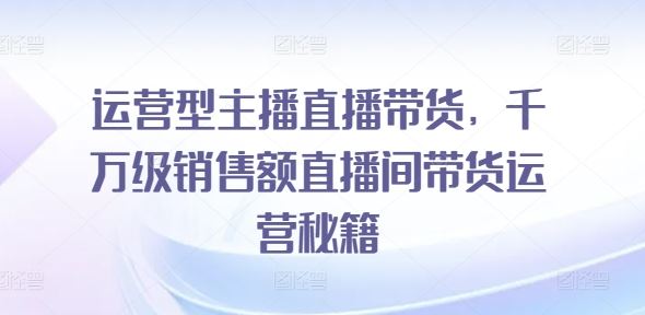 运营型主播直播带货，​千万级销售额直播间带货运营秘籍-3YVIP资源库
