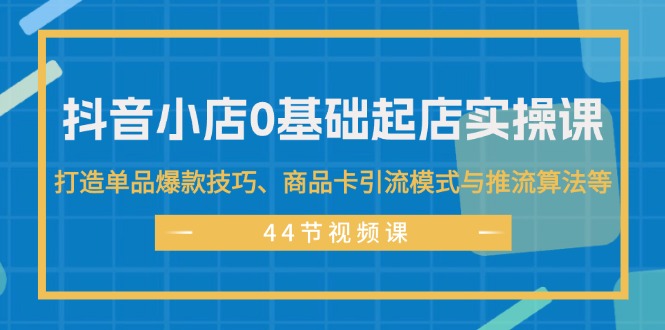 （11977期）抖音小店0基础起店实操课，打造单品爆款技巧、商品卡引流模式与推流算法等-3YVIP资源库