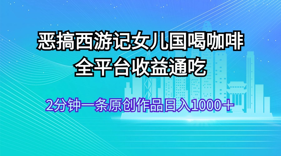 （11985期）恶搞西游记女儿国喝咖啡 全平台收益通吃 2分钟一条原创作品日入1000＋-3YVIP资源库